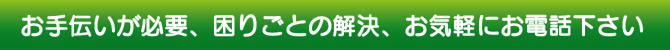お手伝いが必要、困りごとの解決、お気軽にお電話下さい お手伝いが必要、困りごとの解決、お気軽にお電話下さい